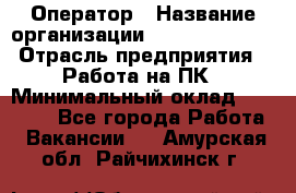 Оператор › Название организации ­ Dimond Style › Отрасль предприятия ­ Работа на ПК › Минимальный оклад ­ 16 000 - Все города Работа » Вакансии   . Амурская обл.,Райчихинск г.